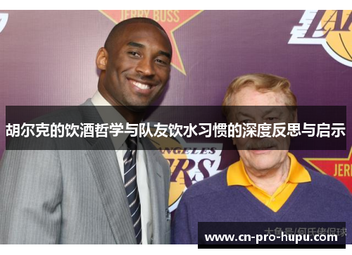 胡尔克的饮酒哲学与队友饮水习惯的深度反思与启示 胡尔克的饮酒哲学与队友饮水习惯的深度反思与启示