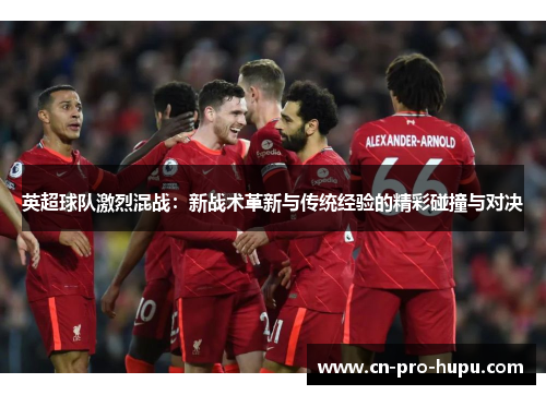 英超球队激烈混战：新战术革新与传统经验的精彩碰撞与对决