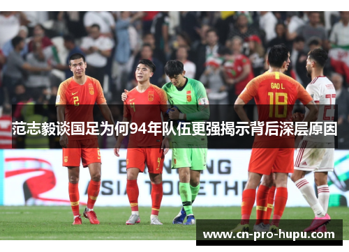 范志毅谈国足为何94年队伍更强揭示背后深层原因