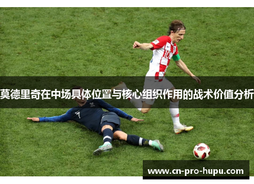 莫德里奇在中场具体位置与核心组织作用的战术价值分析 莫德里奇在中场具体位置与核心组织作用的战术价值分析