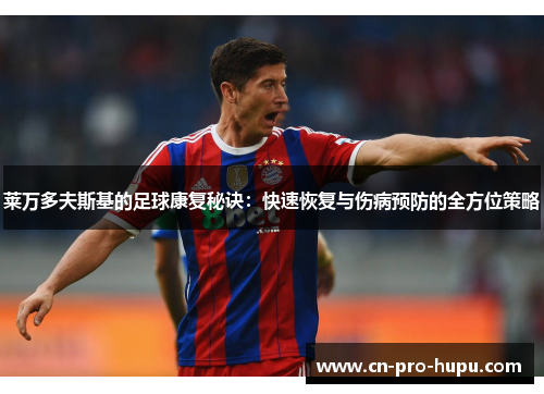 莱万多夫斯基的足球康复秘诀:快速恢复与伤病预防的全方位策略 莱万多夫斯基的足球康复秘诀:快速恢复与伤病预防的全方位策略