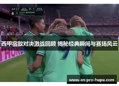 西甲宿敌对决激战回顾 揭秘经典瞬间与赛场风云