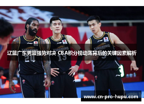 辽篮广东男篮强势对决 CBA积分榜动荡背后的关键因素解析