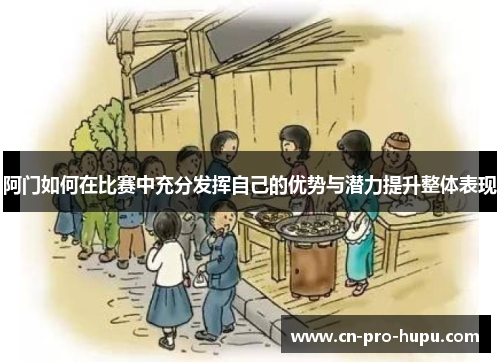 阿门如何在比赛中充分发挥自己的优势与潜力提升整体表现 阿门如何在比赛中充分发挥自己的优势与潜力提升整体表现