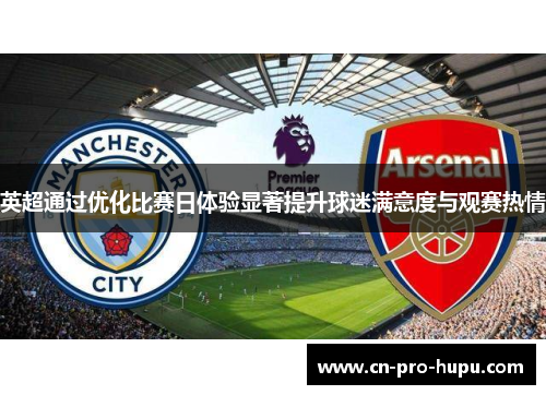 英超通过优化比赛日体验显著提升球迷满意度与观赛热情 英超通过优化比赛日体验显著提升球迷满意度与观赛热情
