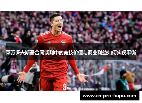 莱万多夫斯基合同谈判中的竞技价值与商业利益如何实现平衡 莱万多夫斯基合同谈判中的竞技价值与商业利益如何实现平衡