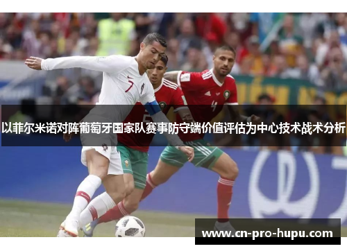以菲尔米诺对阵葡萄牙国家队赛事防守端价值评估为中心技术战术分析 以菲尔米诺对阵葡萄牙国家队赛事防守端价值评估为中心技术战术分析