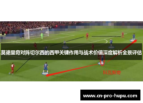 莫德里奇对阵切尔西的西甲关键作用与战术价值深度解析全景评估 莫德里奇对阵切尔西的西甲关键作用与战术价值深度解析全景评估