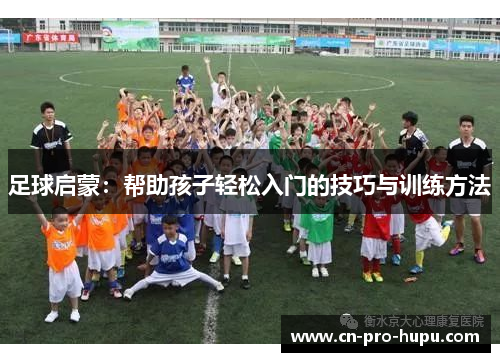 足球启蒙：帮助孩子轻松入门的技巧与训练方法