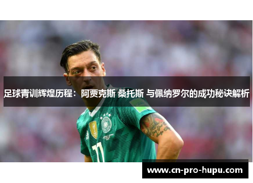 足球青训辉煌历程:阿贾克斯 桑托斯 与佩纳罗尔的成功秘诀解析 足球青训辉煌历程:阿贾克斯 桑托斯 与佩纳罗尔的成功秘诀解析