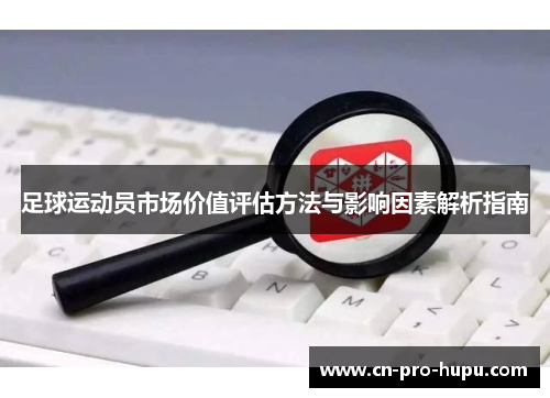 足球运动员市场价值评估方法与影响因素解析指南 足球运动员市场价值评估方法与影响因素解析指南