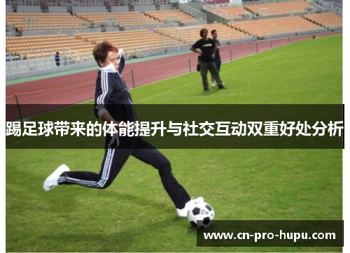 踢足球带来的体能提升与社交互动双重好处分析 踢足球带来的体能提升与社交互动双重好处分析