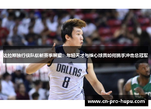 达拉斯独行侠队崭新赛季展望:年轻天才与核心球员如何携手冲击总冠军 达拉斯独行侠队崭新赛季展望:年轻天才与核心球员如何携手冲击总冠军