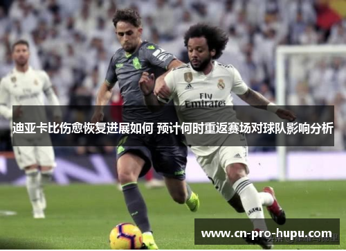 迪亚卡比伤愈恢复进展如何 预计何时重返赛场对球队影响分析 迪亚卡比伤愈恢复进展如何 预计何时重返赛场对球队影响分析