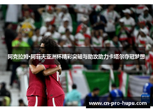 阿克拉姆·阿菲夫亚洲杯精彩突破与助攻助力卡塔尔夺冠梦想 阿克拉姆·阿菲夫亚洲杯精彩突破与助攻助力卡塔尔夺冠梦想