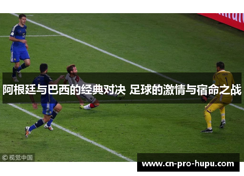 阿根廷与巴西的经典对决 足球的激情与宿命之战