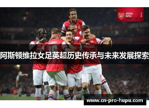 阿斯顿维拉女足英超历史传承与未来发展探索 阿斯顿维拉女足英超历史传承与未来发展探索