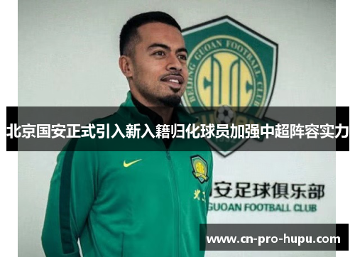 北京国安正式引入新入籍归化球员加强中超阵容实力