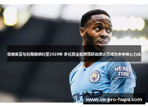 曼城官宣与刘易斯续约至2028年 多位置全能表现获高度认可成为未来核心力量 曼城官宣与刘易斯续约至2028年 多位置全能表现获高度认可成为未来核心力量