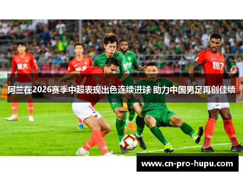 阿兰在2026赛季中超表现出色连续进球 助力中国男足再创佳绩