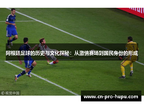 阿根廷足球的历史与文化探秘：从激情赛场到国民身份的形成