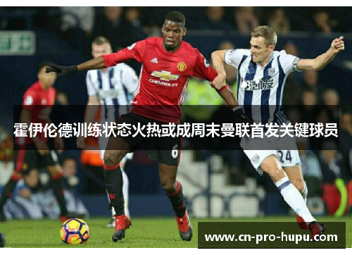 霍伊伦德训练状态火热或成周末曼联首发关键球员