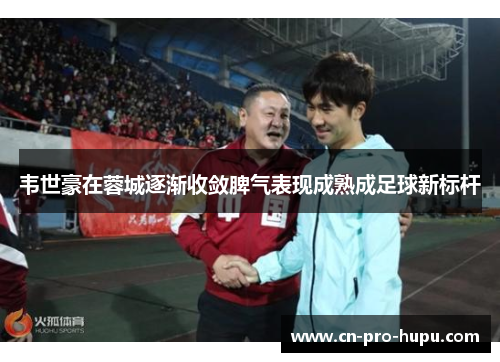 韦世豪在蓉城逐渐收敛脾气表现成熟成足球新标杆