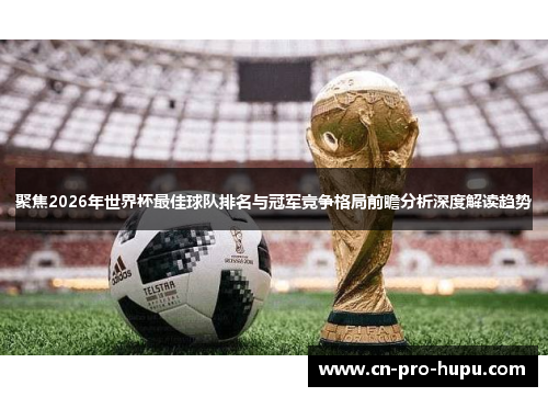 聚焦2026年世界杯最佳球队排名与冠军竞争格局前瞻分析深度解读趋势