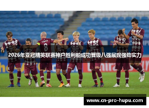 2026年亚冠精英联赛神户胜利船成功晋级八强展现强劲实力 2026年亚冠精英联赛神户胜利船成功晋级八强展现强劲实力