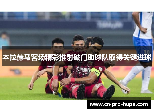 本拉赫马客场精彩推射破门助球队取得关键进球