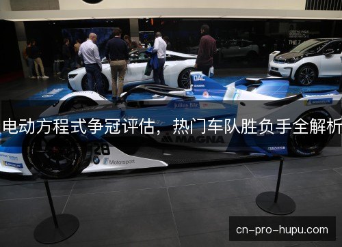电动方程式争冠评估，热门车队胜负手全解析